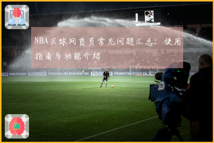 NBA买球网首页常见问题汇总:使用指南与功能介绍