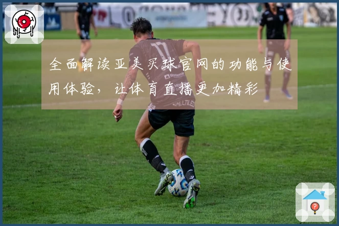 全面解读亚美买球官网的功能与使用体验，让体育直播更加精彩