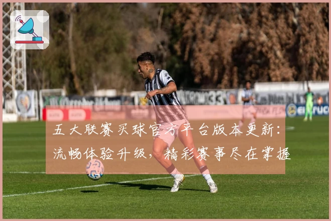 五大联赛买球官方平台版本更新：流畅体验升级，精彩赛事尽在掌握
