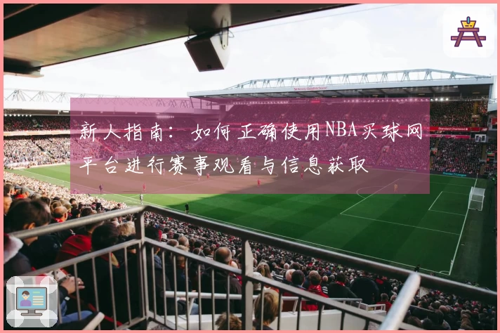 新人指南：如何正确使用NBA买球网平台进行赛事观看与信息获取