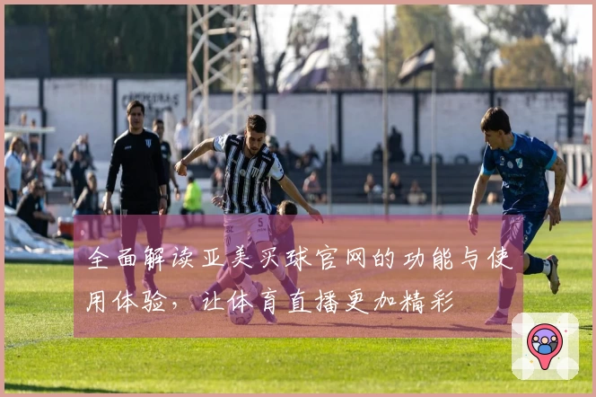 全面解读亚美买球官网的功能与使用体验,让体育直播更加精彩