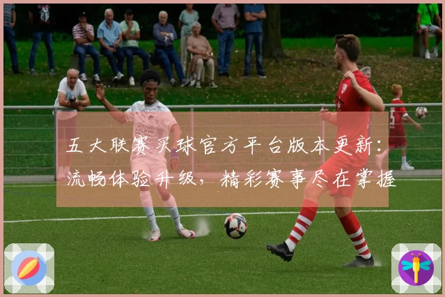 五大联赛买球官方平台版本更新：流畅体验升级，精彩赛事尽在掌握