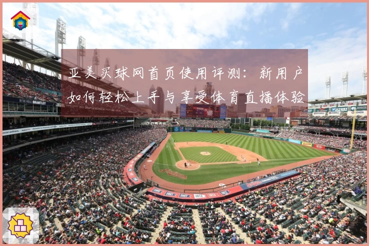 亚美买球网首页使用评测：新用户如何轻松上手与享受体育直播体验