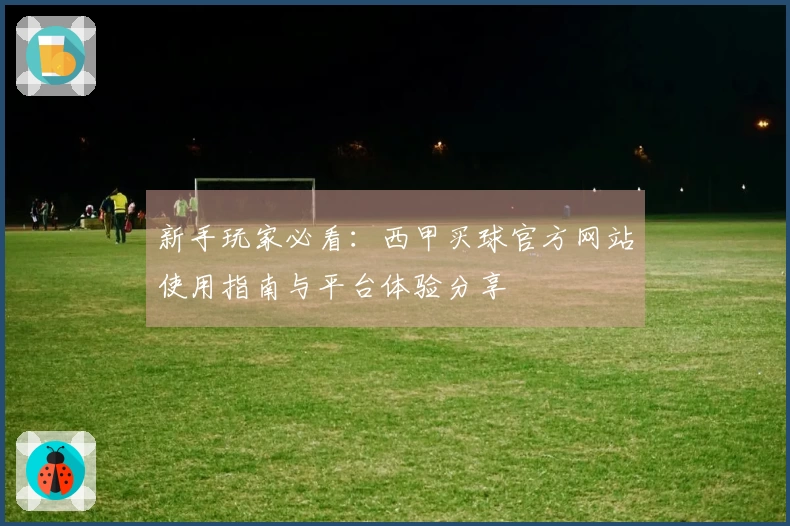 新手玩家必看：西甲买球官方网站使用指南与平台体验分享