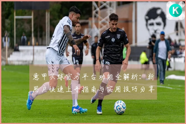 意甲买球官方平台功能全解析：新用户快速上手指南与实用技巧分享