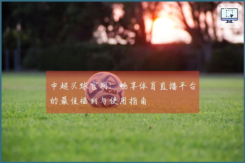 中超买球官网：畅享体育直播平台的最佳福利与使用指南