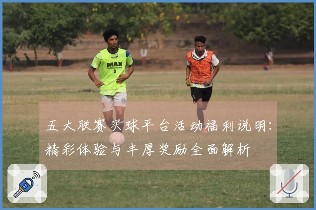 五大联赛买球平台活动福利说明：精彩体验与丰厚奖励全面解析