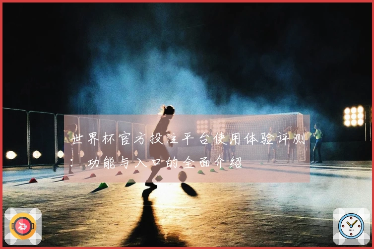 世界杯官方投注平台使用体验评测：功能与入口的全面介绍