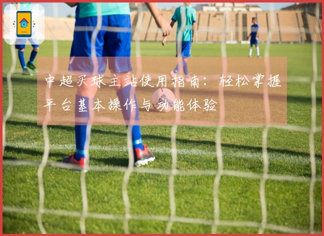 中超买球主站使用指南：轻松掌握平台基本操作与功能体验