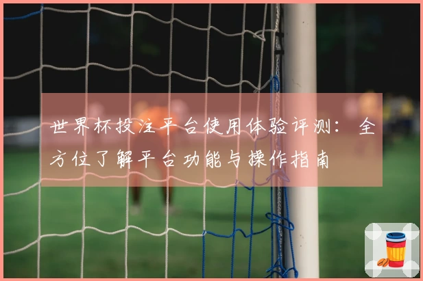 世界杯投注平台使用体验评测：全方位了解平台功能与操作指南