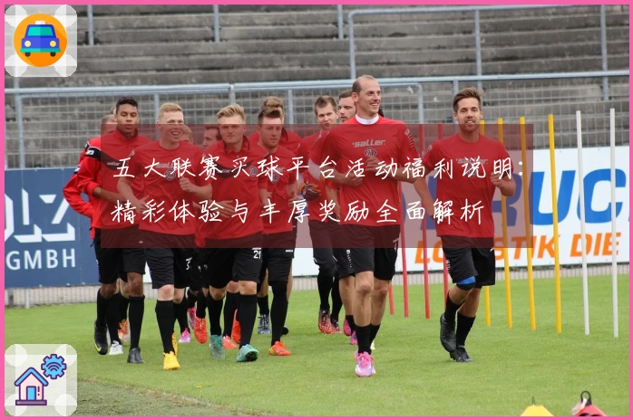 五大联赛买球平台活动福利说明:精彩体验与丰厚奖励全面解析